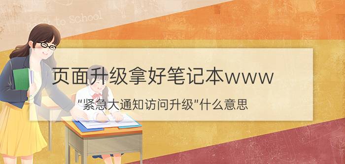 页面升级拿好笔记本www “紧急大通知访问升级”什么意思？